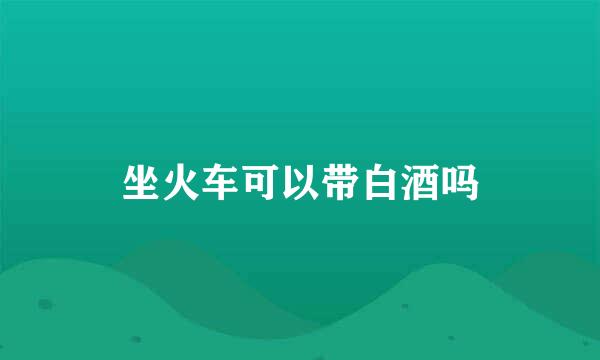 坐火车可以带白酒吗