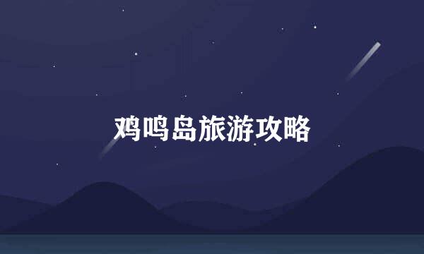 鸡鸣岛旅游攻略