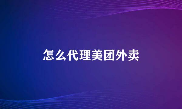 怎么代理美团外卖