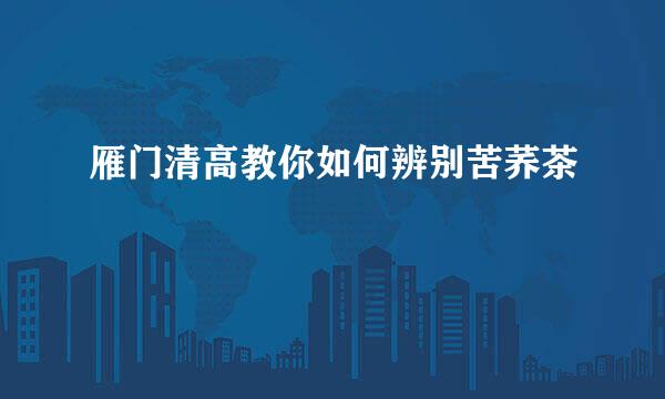 雁门清高教你如何辨别苦荞茶