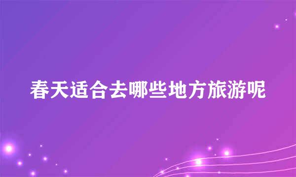 春天适合去哪些地方旅游呢