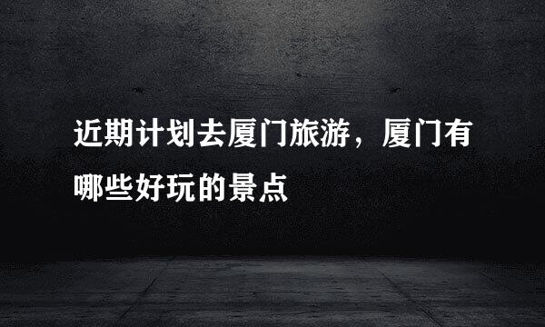近期计划去厦门旅游，厦门有哪些好玩的景点