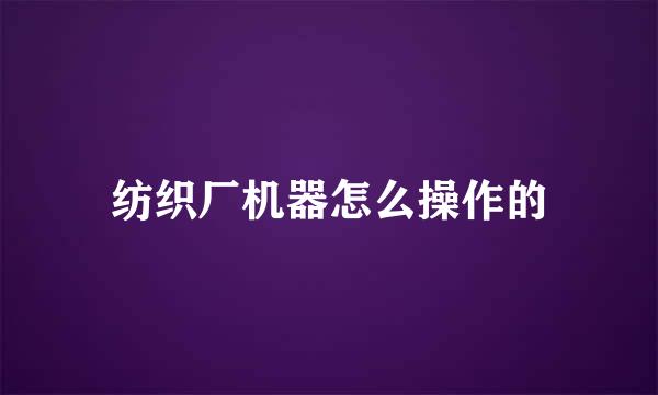 纺织厂机器怎么操作的
