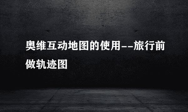 奥维互动地图的使用--旅行前做轨迹图