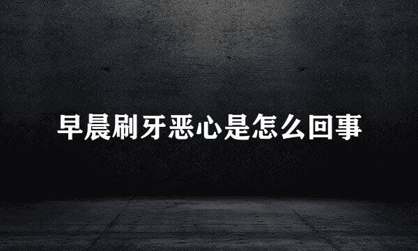 早晨刷牙恶心是怎么回事