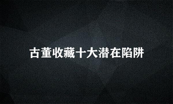 古董收藏十大潜在陷阱