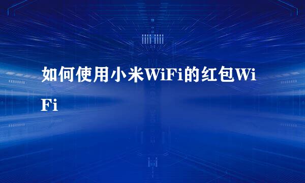 如何使用小米WiFi的红包WiFi