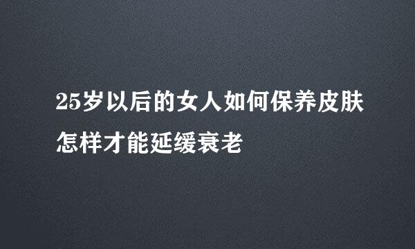 25岁以后的女人如何保养皮肤怎样才能延缓衰老