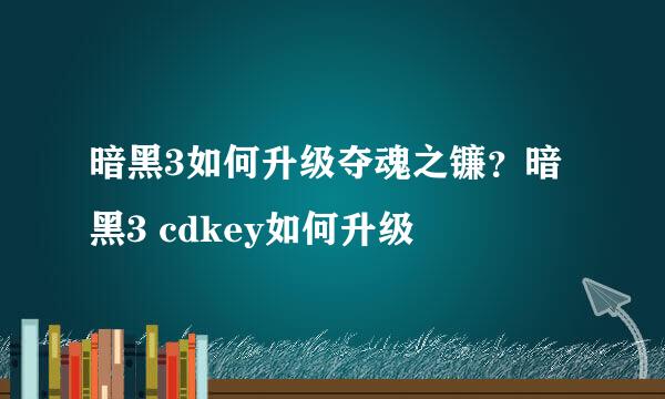暗黑3如何升级夺魂之镰？暗黑3 cdkey如何升级