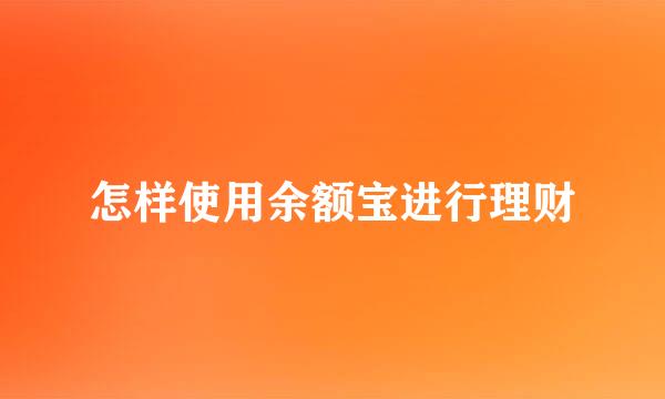 怎样使用余额宝进行理财