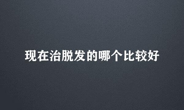 现在治脱发的哪个比较好
