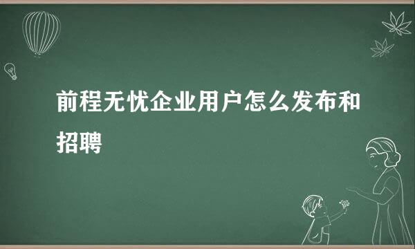前程无忧企业用户怎么发布和招聘