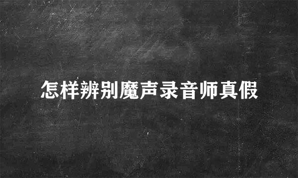 怎样辨别魔声录音师真假