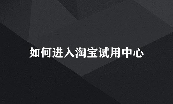 如何进入淘宝试用中心
