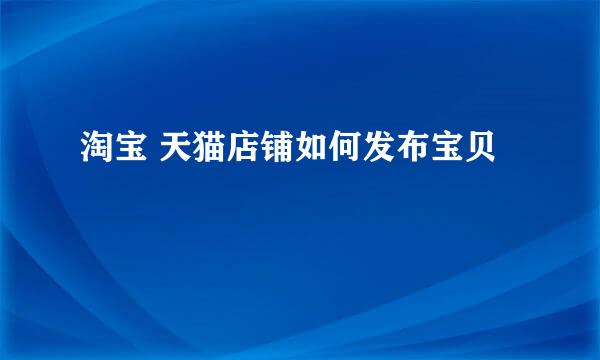 淘宝 天猫店铺如何发布宝贝