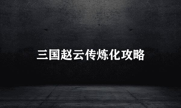 三国赵云传炼化攻略