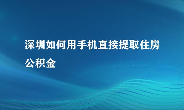 深圳如何用手机直接提取住房公积金