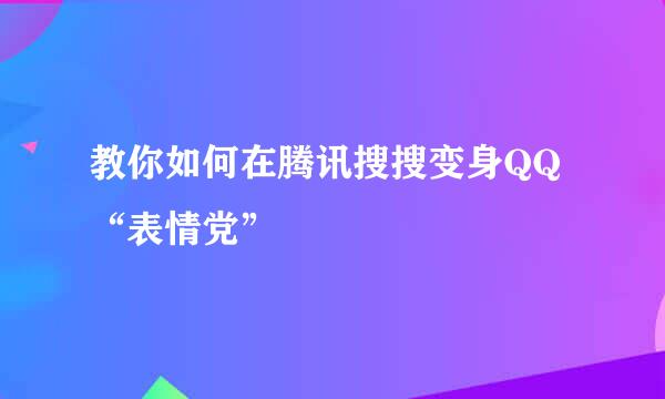 教你如何在腾讯搜搜变身QQ“表情党”
