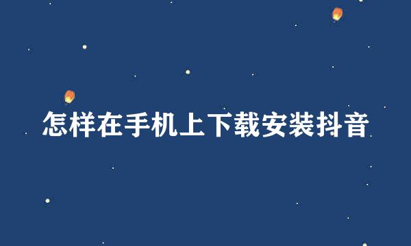怎样在手机上下载安装抖音