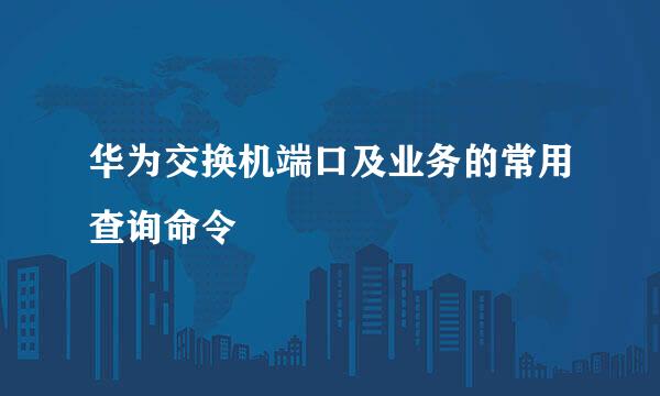 华为交换机端口及业务的常用查询命令