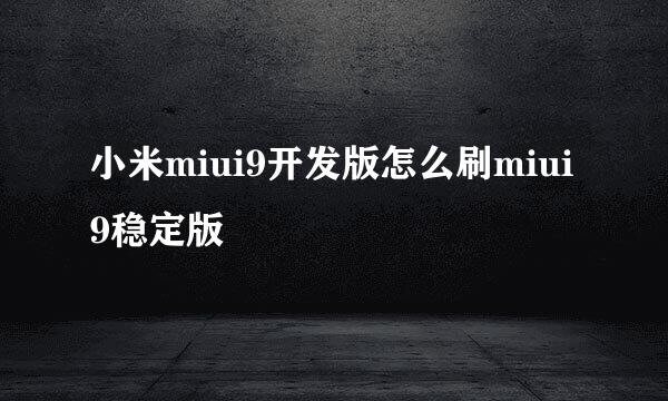 小米miui9开发版怎么刷miui9稳定版