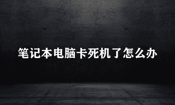笔记本电脑卡死机了怎么办