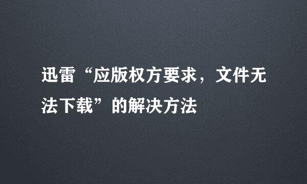 迅雷“应版权方要求，文件无法下载”的解决方法