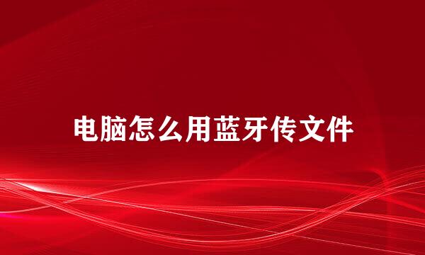 电脑怎么用蓝牙传文件