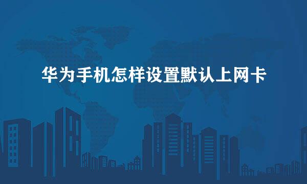 华为手机怎样设置默认上网卡