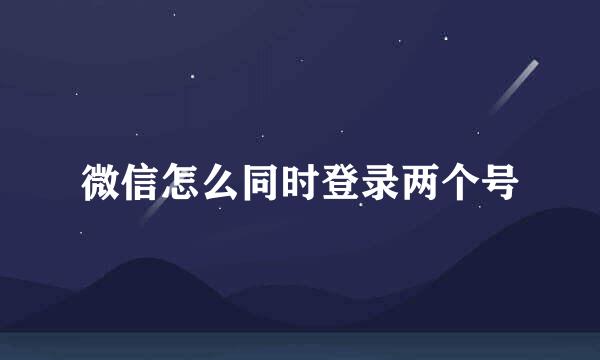 微信怎么同时登录两个号