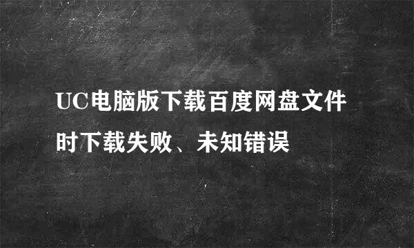 UC电脑版下载百度网盘文件时下载失败、未知错误