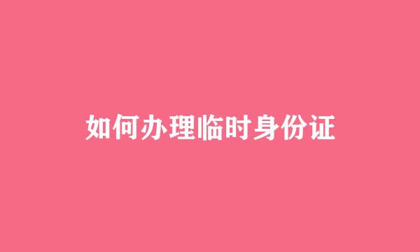 如何办理临时身份证