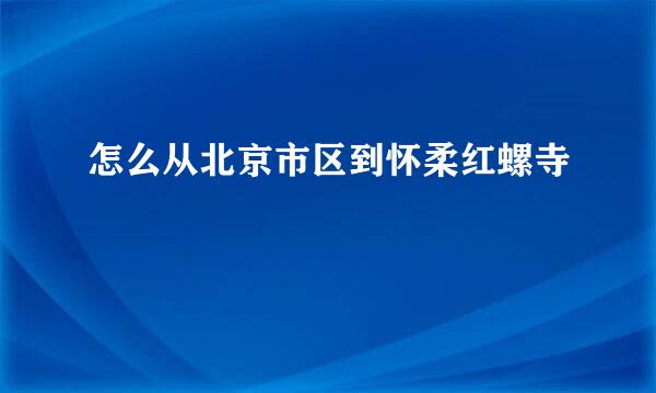 怎么从北京市区到怀柔红螺寺