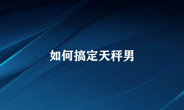 如何搞定天秤男