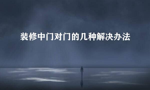 装修中门对门的几种解决办法