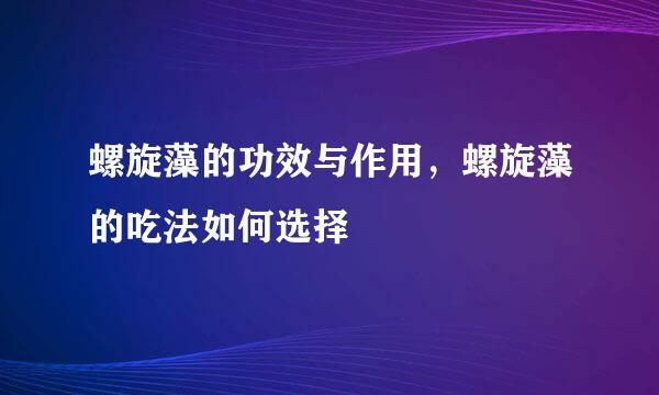 螺旋藻的功效与作用，螺旋藻的吃法如何选择