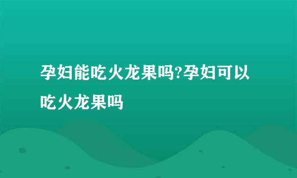 孕妇能吃火龙果吗?孕妇可以吃火龙果吗