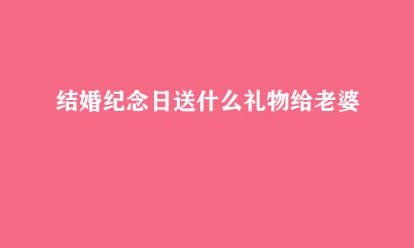 结婚纪念日送什么礼物给老婆