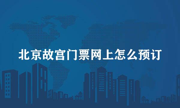北京故宫门票网上怎么预订