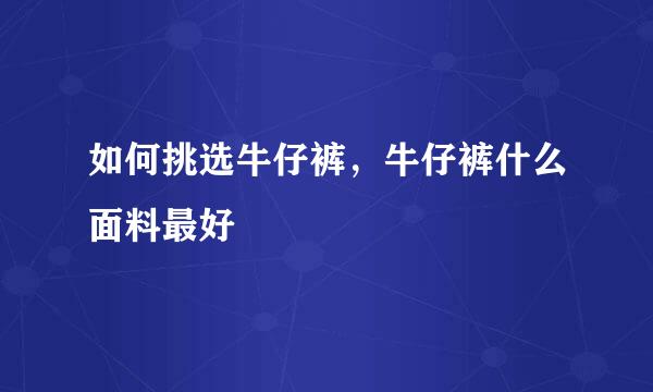 如何挑选牛仔裤，牛仔裤什么面料最好
