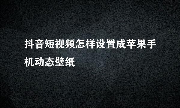 抖音短视频怎样设置成苹果手机动态壁纸