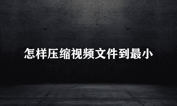 怎样压缩视频文件到最小