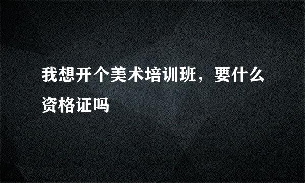 我想开个美术培训班，要什么资格证吗