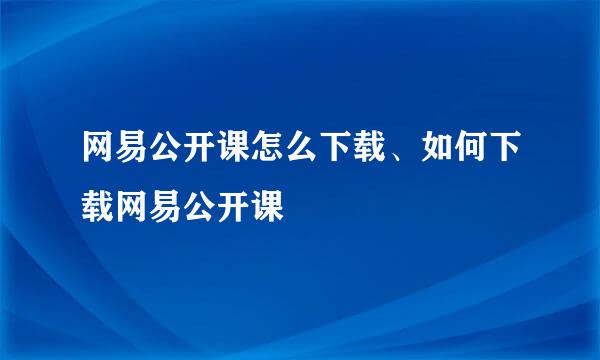 网易公开课怎么下载、如何下载网易公开课