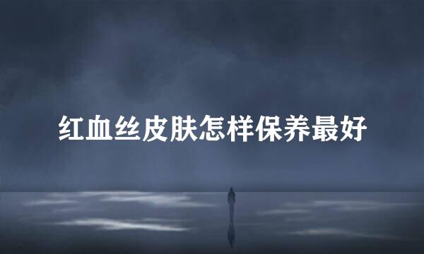 红血丝皮肤怎样保养最好