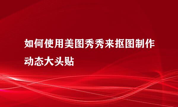 如何使用美图秀秀来抠图制作动态大头贴
