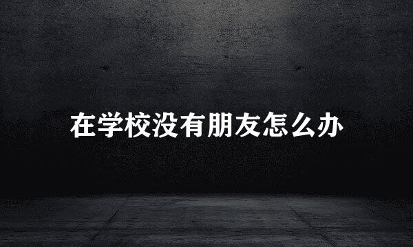 在学校没有朋友怎么办
