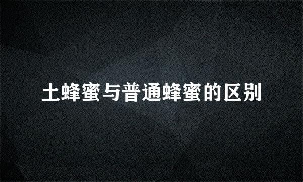 土蜂蜜与普通蜂蜜的区别