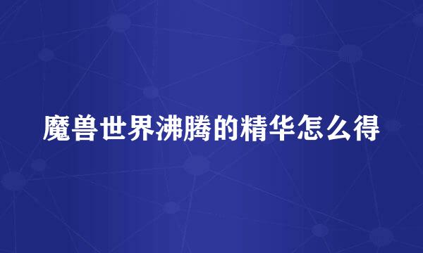 魔兽世界沸腾的精华怎么得