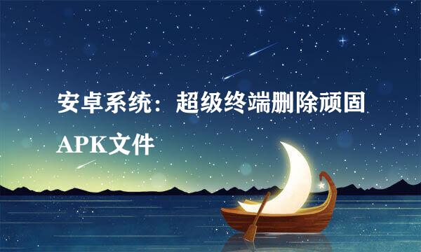 安卓系统：超级终端删除顽固APK文件
